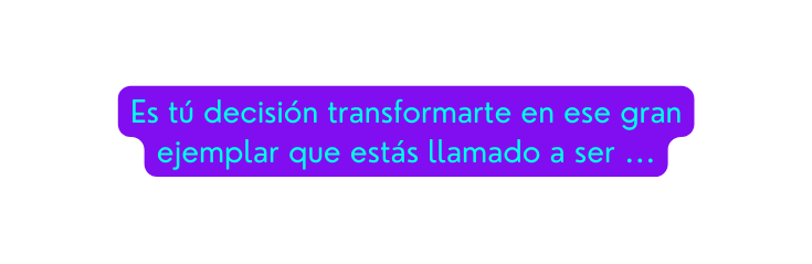 Es tú decisión transformarte en ese gran ejemplar que estás llamado a ser