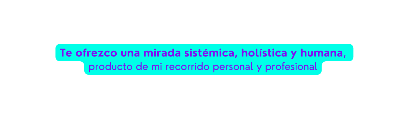 Te ofrezco una mirada sistémica holística y humana producto de mi recorrido personal y profesional